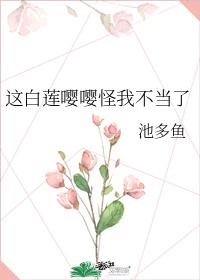 这白莲嘤嘤怪我不当了作者:池多鱼